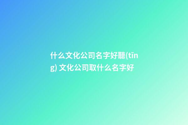 什么文化公司名字好聽(tīng) 文化公司取什么名字好-第1張-公司起名-玄機(jī)派
